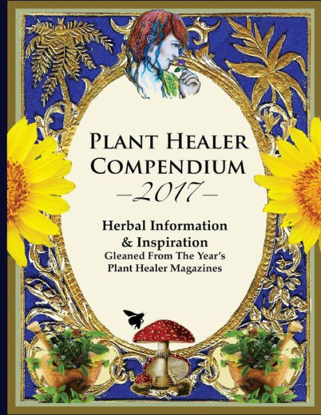 2017 Plant Healer Compendium: Herbal Information & Inspiration Gleaned From The Year?s Plant Healer Magazines