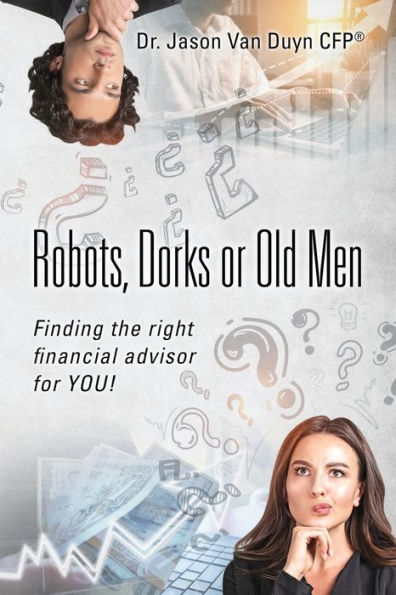 Robots, Dorks Or Old Men: Finding The Right Financial Advisor For You! - 9781977251800