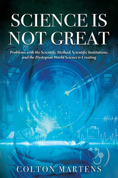Science Is Not Great: Problems With The Scientific Method, Scientific Institutions, And The Dystopian World Science Is Creating