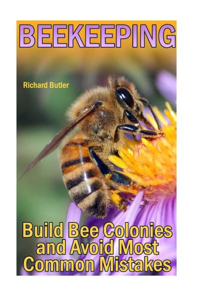 Beekeeping: Build Bee Colonies and Avoid Most Common Mistakes: (The Beekeepers Handbook, Beekeeping Guide) (The Beekeepers Bible)