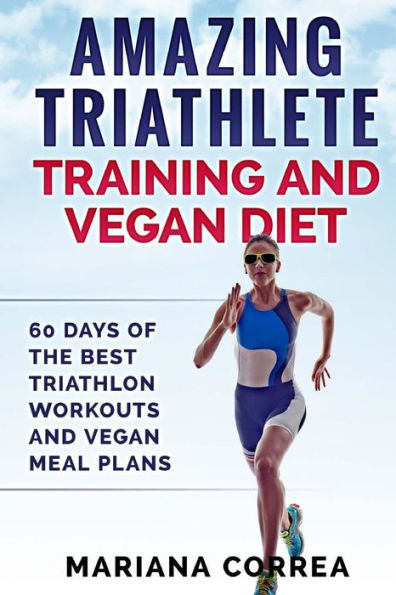 INCREÍBLE ENTRENAMIENTO DE TRIATLETA Y DIETA VEGANA: 60 DÍAS DE LOS MEJORES ENTRENAMIENTOS DE TRIATLÓN Y PLANES DE COMIDA VEGANAS