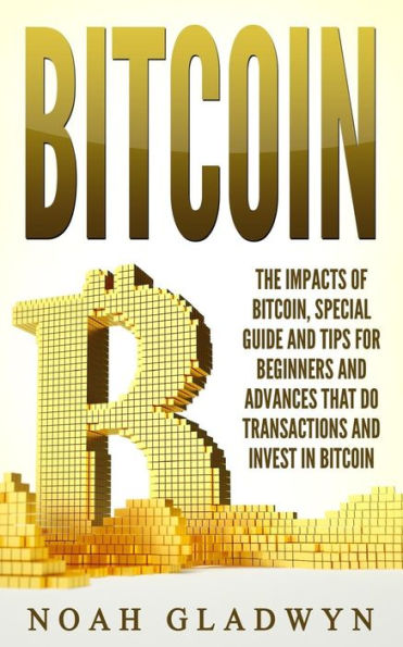 Bitcoin: The Impacts of Bitcoin, Special Guide and Tips for Beginners and Advances that Do Transactions and Invest in Bitcoin