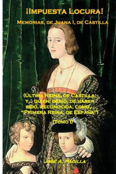 !Impuesta Locura!: Memorias, de; Juana I, de Castilla (Tomo I) (Spanish Edition)