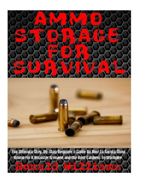 Ammo Storage For Survival: The Ultimate Step-By-Step Beginner's Guide On How To Safely Store Ammo For A Disaster Scenario and the Best Calibers To Stockpile