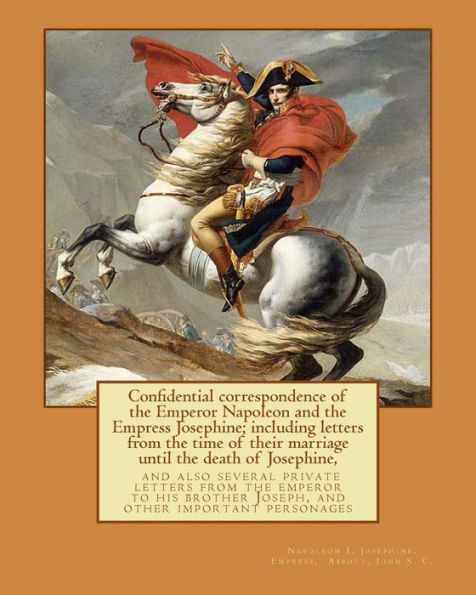 Confidential correspondence of the Emperor Napoleon and the Empress Josephine;: including letters from the time of their marriage until the death of ... Joseph, and other important personages
