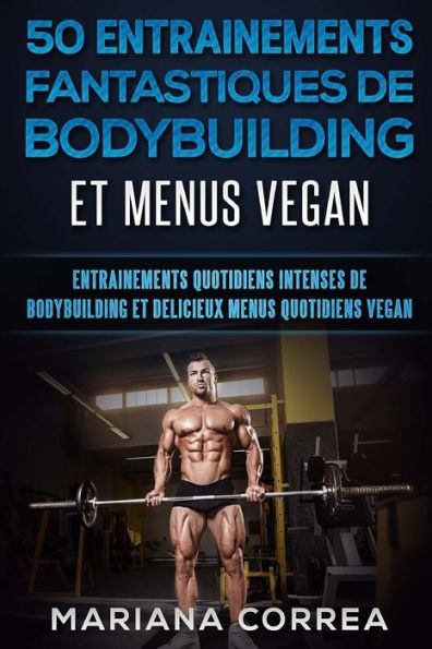 50 ENTRAINEMENTS FANTASTIQUES De BODYBUILDING ET MENUS VEGAN: ENTRAINEMENTS QUOTIDIENS INTENSES DE BODYBUILDING Et DELICIEUX MENUS QUOTIDIENS VEGAN (French Edition)