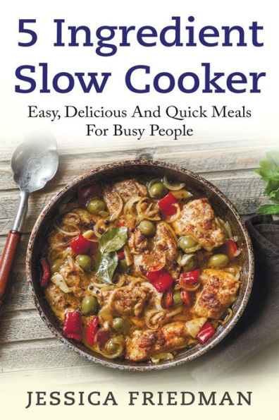 5 Ingredient Slow Cooker: Easy, Delicious, and Quick Meals for Busy People
