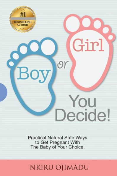 Boy or Girl? You Decide!: Practical Natural Safe Ways To Get Pregnant WithPractical Natural Safe Ways To Get Pregnant With The Baby Of Your Choice.