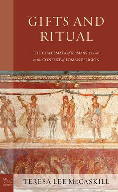 Gifts And Ritual: The Charismata Of Romans 12: 6-8 In The Context Of Roman Religion (Paul In Critical Contexts)