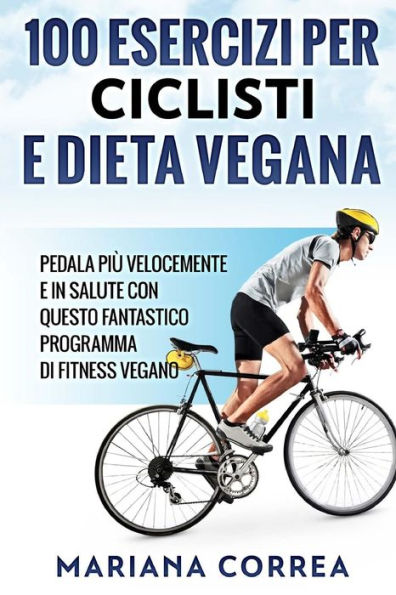 100 ESERCIZI PER CICLISTI e DIETA VEGANA: PEDALA PIU VELOCEMENTE E IN SALUTE CON QUESTO FANTASTICO PROGRAMMA Di FITNESS VEGANO (Edición italiana)