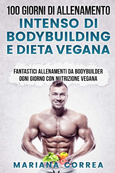 100 GIORNI DI ALLENAMENTO INTENSO Di BODYBUILDING E DIETA VEGANA: FANTASTICI ALLENAMENTI Da BODYBUILDER OGNI GIORNO CON NUTRIZIONE VEGANA (Edición italiana)