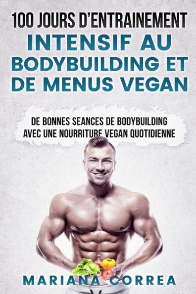 100 JOURS De ENTRAINEMENT INTENSIF AU BODYBUILDING ET DE MENUS VEGAN: DE BONNES SEANCES De BODYBUILDING AVEC UNE NOURRITURE VEGAN QUOTIDIENNE (French Edition)
