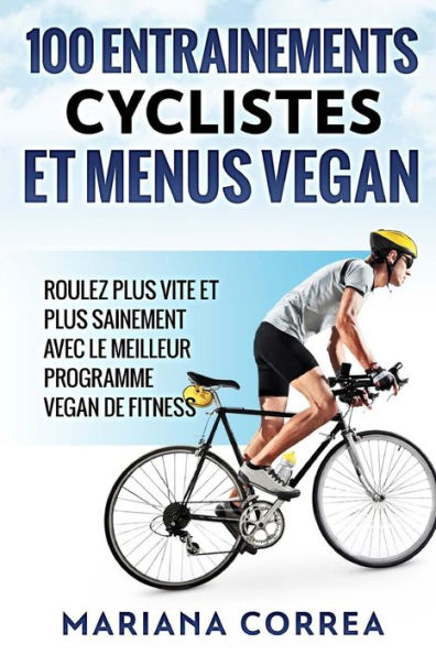 100 ENTRAINEMENTS CYCLISTES Et MENUS VEGAN: ROULEZ PLUS VITE ET PLUS SAINEMENT AVEC LE MEILLEUR PROGRAMME VEGAN De FITNESS (French Edition)