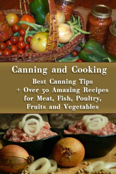 Canning and Cooking: Best Canning Tips + Over 50 Amazing Recipes for Meat, Fish, Poultry, Fruits and Vegetables: (Home Canning, Canning Recipes, Recipes for Canned Food) (Canning, Cooking)