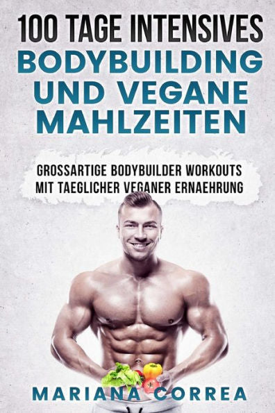 100 TAGE INTENSIVES BODYBUILDING Und VEGANE MAHLZEITEN: GROSSARTIGE BODYBUILDER WORKOUTS Mit TAEGLICHER VEGANER ERNAEHRUNG (German Edition)