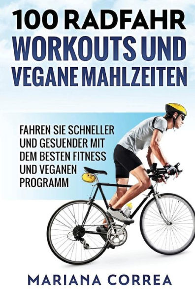 100 RADFAHR WORKOUTS Und VEGANE MAHLZEITEN: FAHREN Sie SCHNELLER UND GESUENDER MIT DEM BESTEN FITNESS UND VEGANEN PROGRAMM (German Edition)