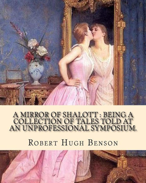 A mirror of Shalott : being a collection of tales told at an unprofessional symposium. By: Robert Hugh Benson: A MIRROR OF SHALOTT is Robert Hugh ... periodicals and later collected in book form.