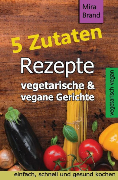 5 Zutaten Rezepte: vegetarische &amp; vegane Gerichte - einfach, schnell und gesund kochen (Edición alemana)