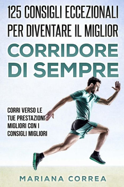 125 CONSIGLI ECCEZIONALI PER DIVENTARE Il MIGLIOR CORRIDORE DI SEMPRE: CORRI VERSO Le TUE PRESTAZIONI MIGLIORI CON I CONSIGLI MIGLIORI (Italian Edition)