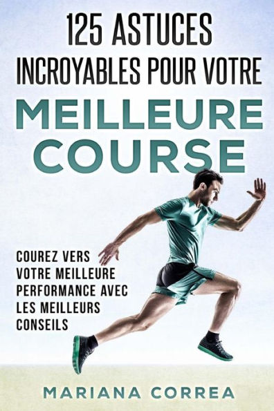 125 ASTUCES INCROYABLES Pour VOTRE MEILLEURE COURSE: COUREZ VERS VOTRE MEILLEURE PERFORMANCE AVEC Les MEILLEURS CONSEILS (French Edition)