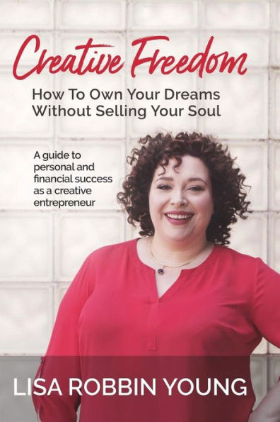 Creative Freedom: How to Own Your Dreams Without Selling Your Soul: A guide to personal and financial success as a creative entrepreneur