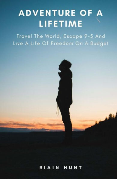 Adventure Of A Lifetime: Travel The World, Escape 9-5 And Live A Life Of Freedom On A Budget