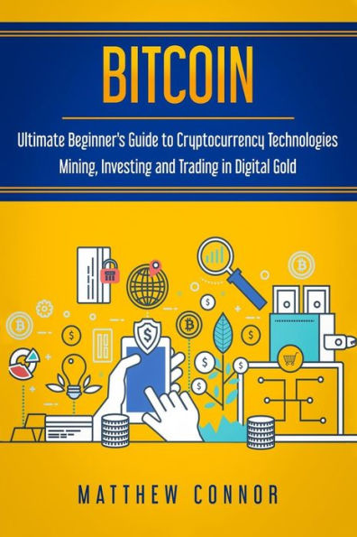 Bitcoin: Ultimate Beginner’s Guide to Cryptocurrency Technologies - Mining, Investing and Trading in Digital Gold