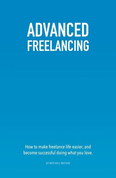 Advanced Freelancing: How to make freelance life easier, and become successful doing what you love.