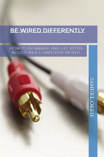 BE WIRED DIFFERENTLY: How to Dominate and get Better Results in a Competitive World...