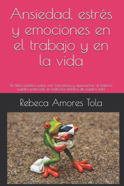 Ansiedad, estrés y emociones en el trabajo y en la vida: Un libro práctico para vivir más felices y aprovechar al máximo nuestro potencial, en todos los ámbitos de nuestra vida (Spanish Edition)