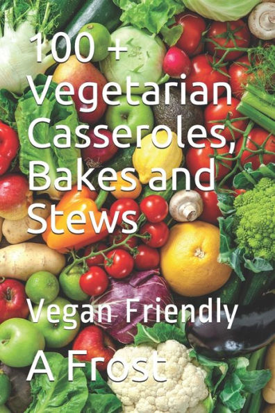 100 + Vegetarian Casseroles, Bakes and Stews: Vegan Friendly