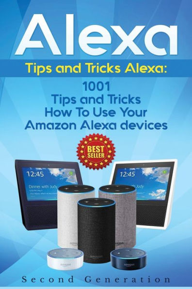 Alexa: 1001 Tips and Tricks How To Use Your Amazon Alexa devices (Amazon Echo, Second Generation Echo, Echo Show, Amazon Echo Look, Echo Plus, Echo Spot, Echo Dot, Echo Tap, Echo Connect)