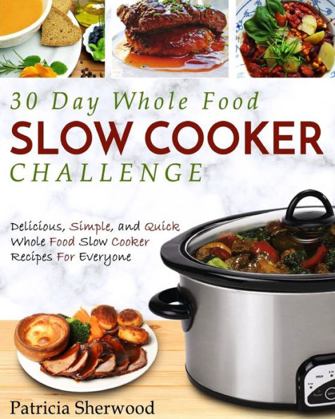 30 Day Whole Food Slow Cooker Challenge: Delicious, Simple, and Quick Whole Food Slow Cooker Recipes For Everyone