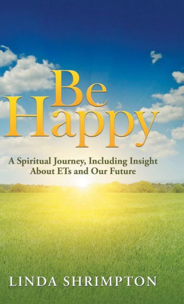 Be Happy: A Spiritual Journey, Including Insight About Ets and Our Future