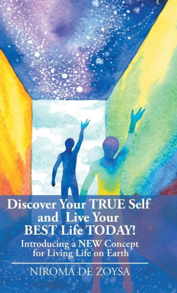 Discover Your True Self and Live Your Best Life Today!: Introducing a New Concept for Living Life on Earth