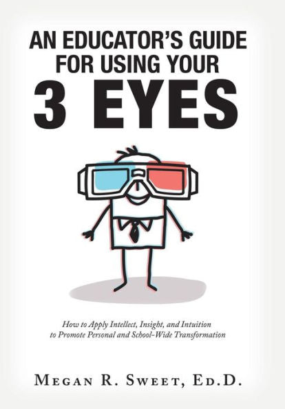 An Educator's Guide to Using Your 3 Eyes: How to Apply Intellect, Insight and Intuition to Promote Personal and School-Wide Transformation