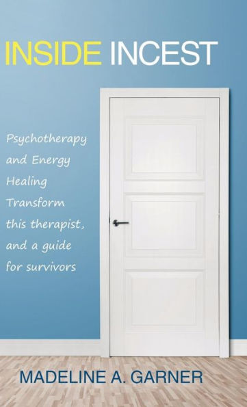 Inside Incest: Psychotherapy and Energy Healing Transform This Therapist, and a Guide for Survivors