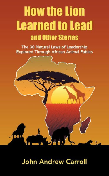 How The Lion Learned To Lead And Other Stories: The 30 Natural Laws Of Leadership Explored Through African Animal Fables - 9781982297374