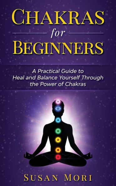 Chakras for Beginners: a Practical Guide to Heal and Balance Yourself through the Power of Chakras (A Better You)