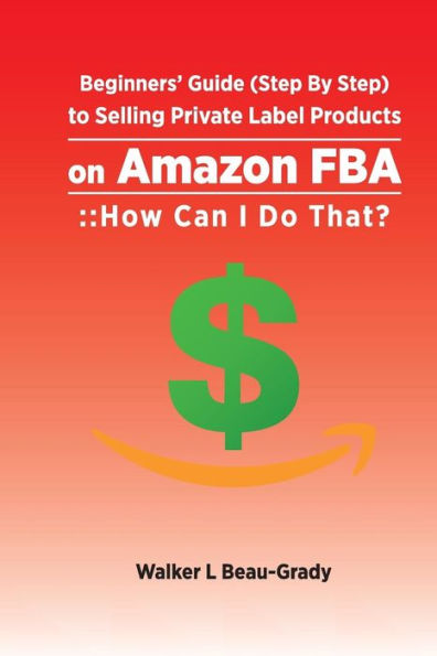 Beginners’ Guide (Step By Step) to Selling Private Label Products on Amazon FBA: :: How Can I Do That? (Selling on Amazon FBA)