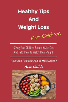 Healthy Tips and Weight Loss for Children : Giving Your Children Proper Health Care and Help Them to Watch Their Weight