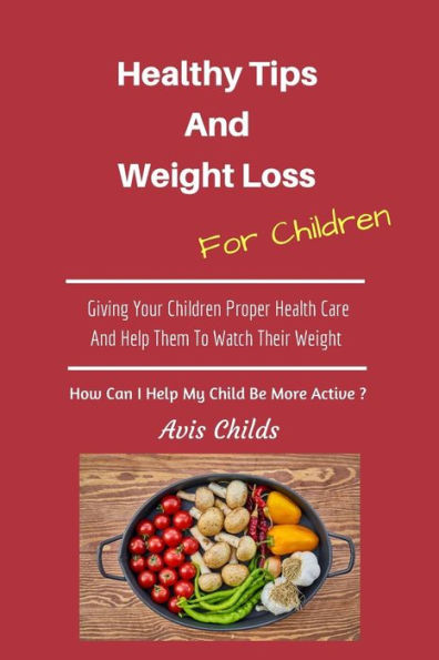 Healthy Tips and Weight Loss for Children : Giving Your Children Proper Health Care and Help Them to Watch Their Weight