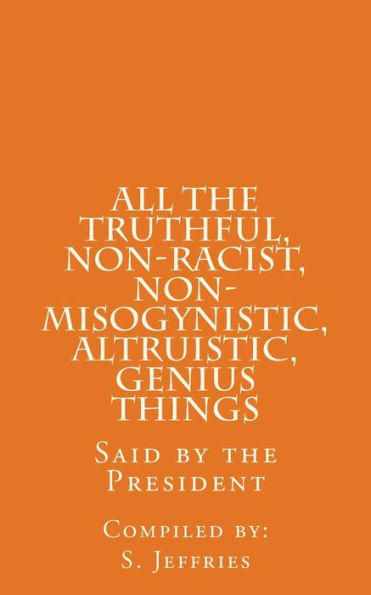 All The Truthful, Non-Racist, Non-Misogynistic, Altruistic, Genius Things: Said by the President