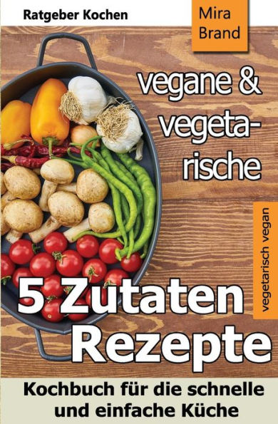 5 Zutaten - vegane und vegetarische Rezepte: Kochbuch für die schnelle und einfache Küche (German Edition)