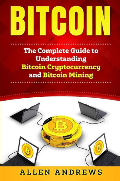 Bitcoin : The Complete Guide to Understanding Bitcoin Cryptocurrency and Bitcoin Mining