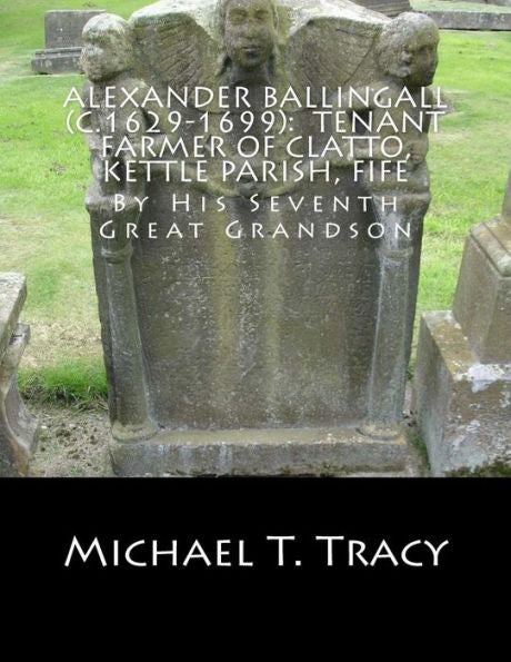 Alexander Ballingall (c.1629-1699): Tenant Farmer of Clatto, Kettle Parish, Fife: By His Seventh Great Grandson