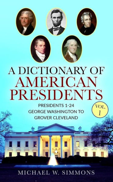 A Dictionary Of American Presidents Vol. 1: Presidents 1-24 George Washington To Grover Cleveland