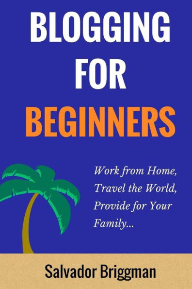 Blogging For Beginners: Work from Home, Travel the World, Provide for Your Family