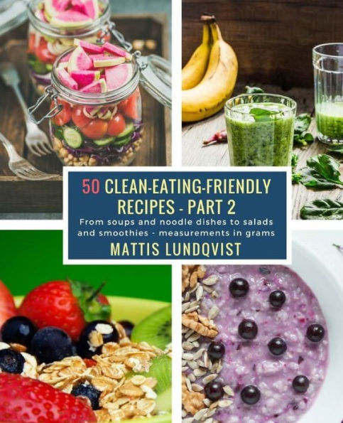 50 Clean-Eating-Friendly Recipes - Part 2 - measurements in grams: From soups and noodle dishes to salads and smoothies