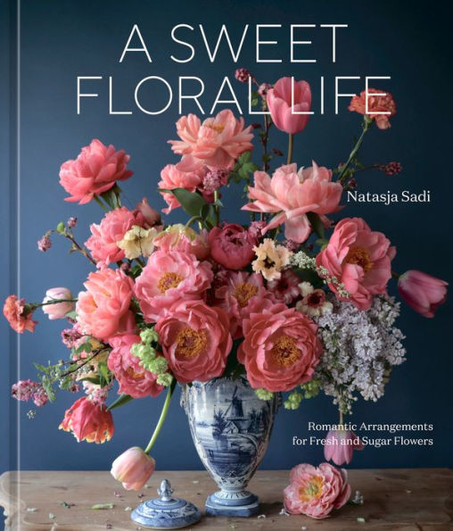 A Sweet Floral Life: Romantic Arrangements For Fresh And Sugar Flowers [A Floral Decor Book] - 9781984861641